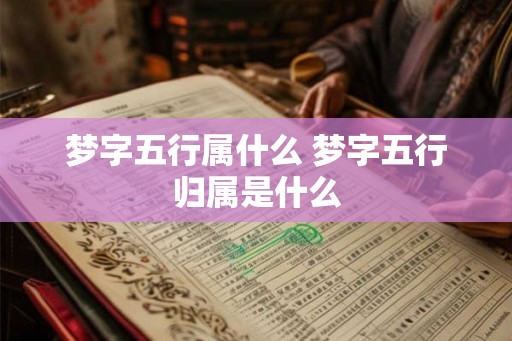 梦字五行属什么 梦字五行归属是什么 梦字五行属什么 梦字五行归属是什么