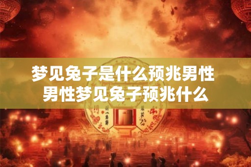 梦见兔子是什么预兆男性 男性梦见兔子预兆什么