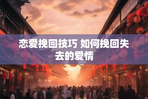 恋爱挽回技巧 如何挽回失去的爱情