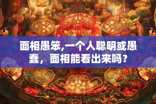 面相愚笨,一个人聪明或愚蠢,面相能看出来吗? 面相愚笨,一个人聪明或愚蠢,面相能看出来吗?