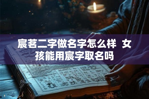 宸茗二字做名字怎么样  女孩能用宸字取名吗