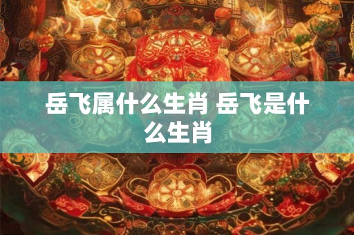 岳飞属什么生肖 岳飞是什么生肖