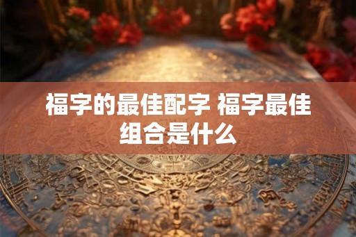 福字的最佳配字 福字最佳组合是什么