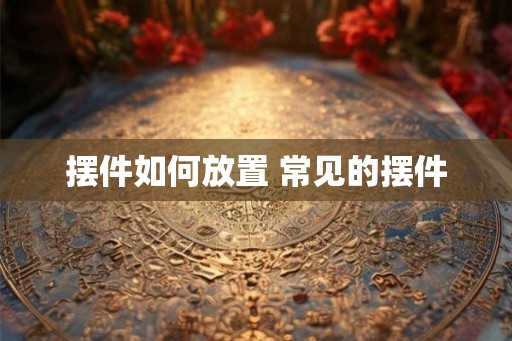 摆件如何放置 常见的摆件