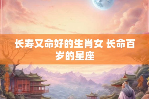 长寿又命好的生肖女 长命百岁的星座