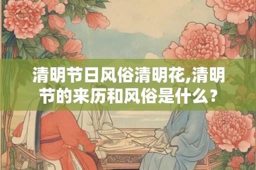 清明节日风俗清明花,清明节的来历和风俗是什么？