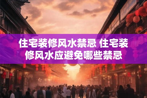 住宅装修风水禁忌 住宅装修风水应避免哪些禁忌