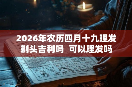 2026年农历四月十九理发剃头吉利吗  可以理发吗