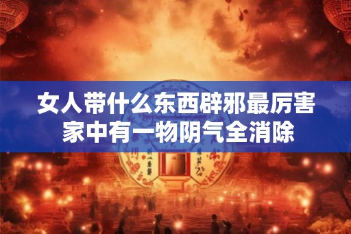 女人带什么东西辟邪最厉害 家中有一物阴气全消除