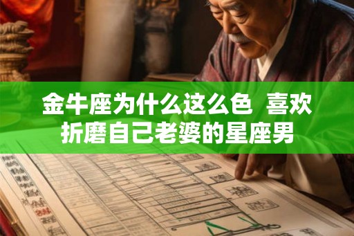 金牛座为什么这么色  喜欢折磨自己老婆的星座男