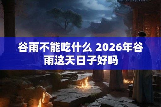 谷雨不能吃什么 2026年谷雨这天日子好吗 谷雨不能吃什么 2026年谷雨这天日子好吗
