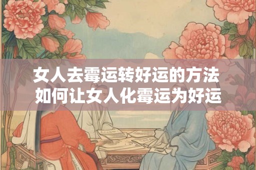 女人去霉运转好运的方法 如何让女人化霉运为好运 女人去霉运转好运的方法 如何让女人化霉运为好运