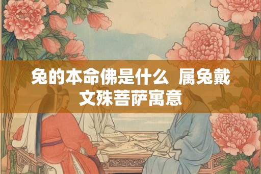 兔的本命佛是什么 属兔戴文殊菩萨寓意 兔的本命佛是什么 属兔戴文殊菩萨寓意
