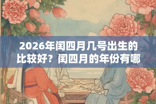 2026年闰四月几号出生的比较好?闰四月的年份有哪些? 2026年闰四月几号出生的比较好?闰四月的年份有哪些?