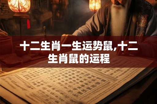 十二生肖一生运势鼠,十二生肖鼠的运程 十二生肖一生运势鼠,十二生肖鼠的运程