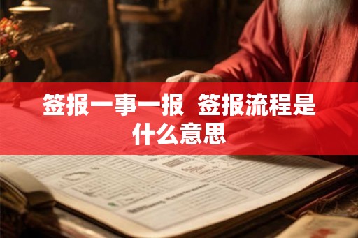 签报一事一报 签报流程是什么意思 签报一事一报 签报流程是什么意思