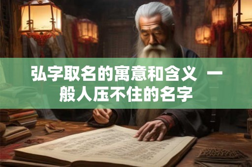弘字取名的寓意和含义 一般人压不住的名字 弘字取名的寓意和含义 一般人压不住的名字