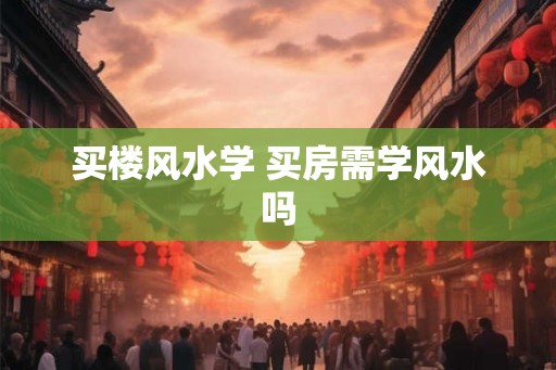 买楼风水学 买房需学风水吗