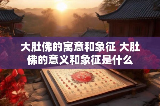 大肚佛的寓意和象征 大肚佛的意义和象征是什么