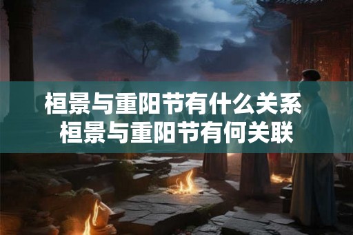 桓景与重阳节有什么关系 桓景与重阳节有何关联