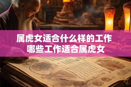属虎女适合什么样的工作 哪些工作适合属虎女 属虎女适合什么样的工作 哪些工作适合属虎女