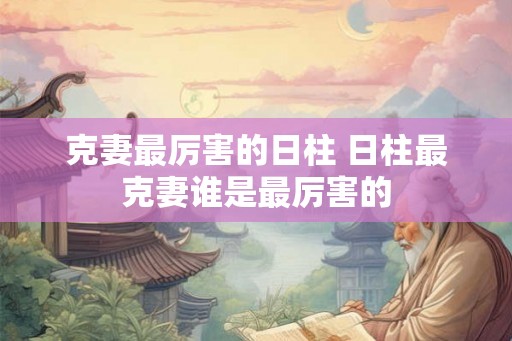 克妻最厉害的日柱 日柱最克妻谁是最厉害的