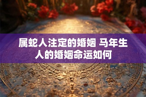 属蛇人注定的婚姻 马年生人的婚姻命运如何 属蛇人注定的婚姻 马年生人的婚姻命运如何