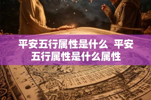 平安五行属性是什么  平安五行属性是什么属性