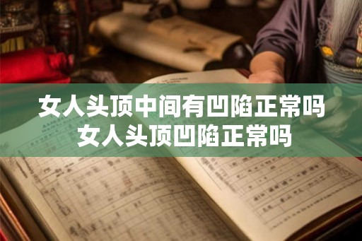 女人头顶中间有凹陷正常吗 女人头顶凹陷正常吗 女人头顶中间有凹陷正常吗 女人头顶凹陷正常吗