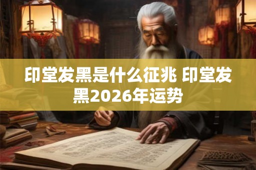印堂发黑是什么征兆 印堂发黑2026年运势