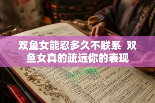双鱼女能忍多久不联系 双鱼女真的疏远你的表现 双鱼女能忍多久不联系 双鱼女真的疏远你的表现
