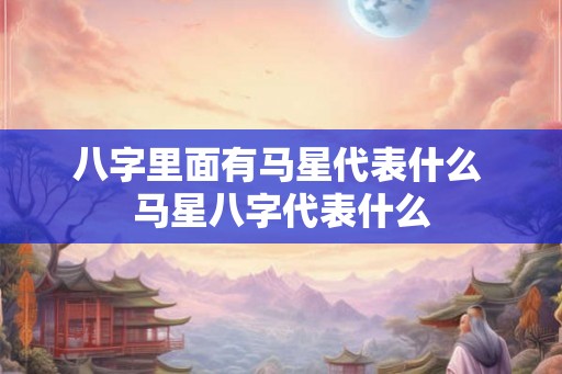 八字里面有马星代表什么 马星八字代表什么