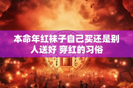 本命年红袜子自己买还是别人送好 穿红的习俗