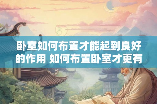 卧室如何布置才能起到良好的作用 如何布置卧室才更有效