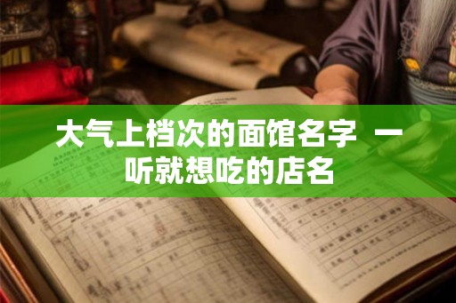 大气上档次的面馆名字  一听就想吃的店名