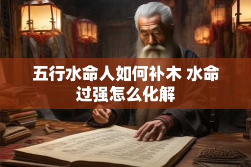 五行水命人如何补木 水命过强怎么化解