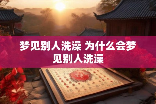 梦见别人洗澡 为什么会梦见别人洗澡