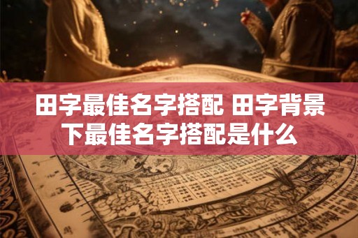 田字最佳名字搭配 田字背景下最佳名字搭配是什么