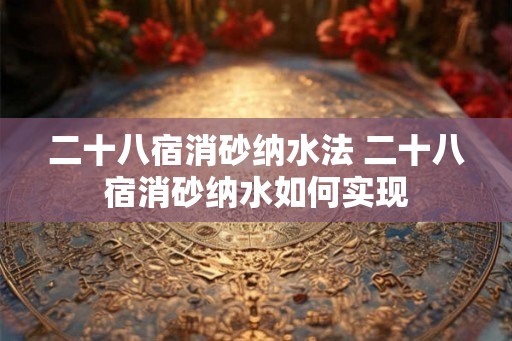 二十八宿消砂纳水法 二十八宿消砂纳水如何实现