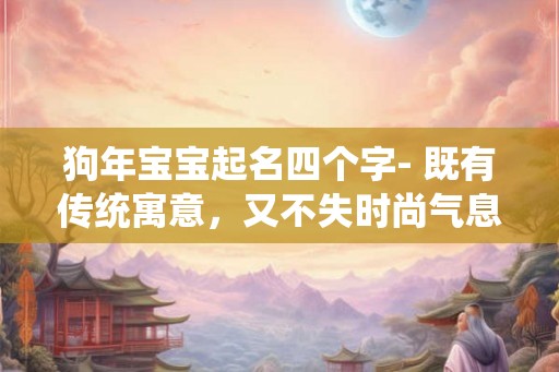 狗年宝宝起名四个字- 既有传统寓意，又不失时尚气息！