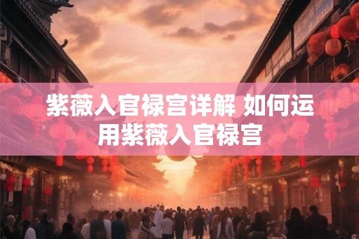 紫薇入官禄宫详解 如何运用紫薇入官禄宫
