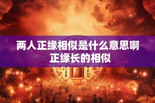 两人正缘相似是什么意思啊 正缘长的相似 两人正缘相似是什么意思啊 正缘长的相似