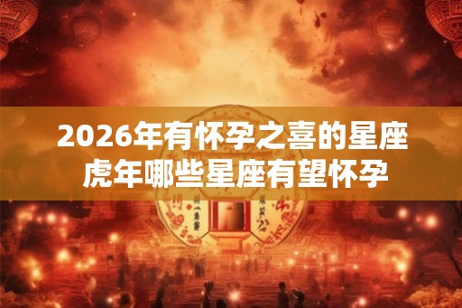 2026年有怀孕之喜的星座 虎年哪些星座有望怀孕