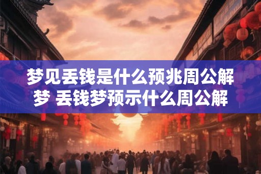 梦见丢钱是什么预兆周公解梦 丢钱梦预示什么周公解梦