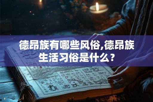 德昂族有哪些风俗,德昂族生活习俗是什么? 德昂族有哪些风俗,德昂族生活习俗是什么?