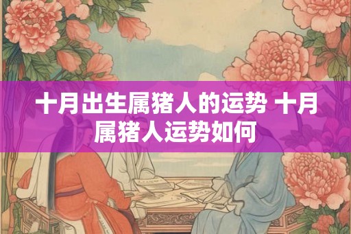 十月出生属猪人的运势 十月属猪人运势如何