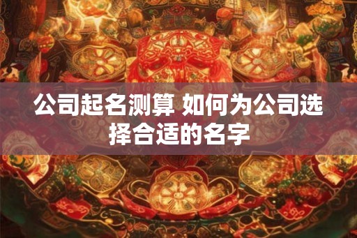 公司起名测算 如何为公司选择合适的名字