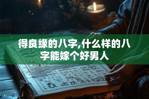 得良缘的八字,什么样的八字能嫁个好男人