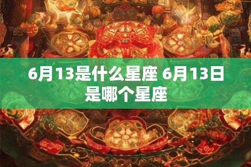 6月13是什么星座 6月13日是哪个星座 6月13是什么星座 6月13日是哪个星座