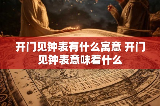 开门见钟表有什么寓意 开门见钟表意味着什么